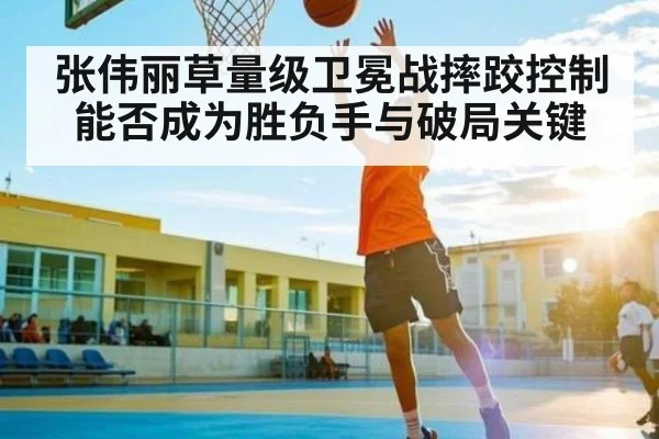 张伟丽草量级卫冕战摔跤控制能否成为胜负手与破局关键