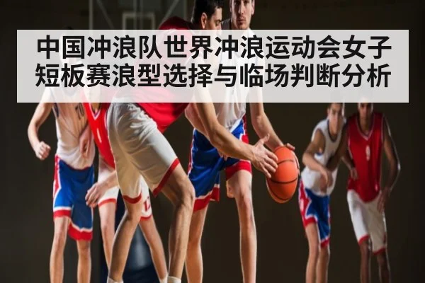 中国冲浪队世界冲浪运动会女子短板赛浪型选择与临场判断分析 - KAIYUNSPORTS