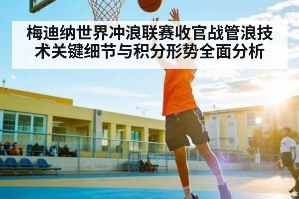 梅迪纳世界冲浪联赛收官战管浪技术关键细节与积分形势全面分析