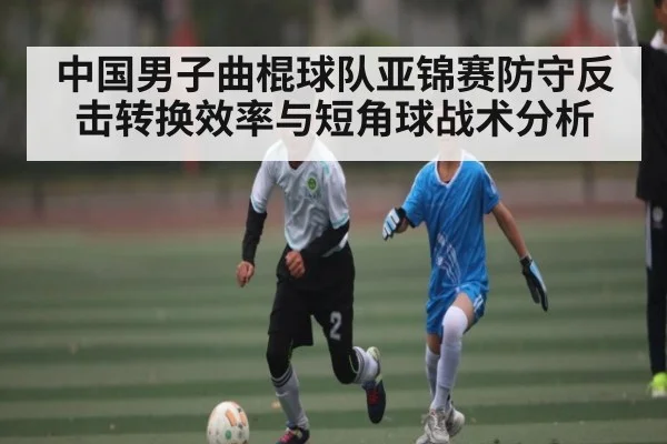 中国男子曲棍球队亚锦赛防守反击转换效率与短角球战术分析 | KAIYUNSPORTS